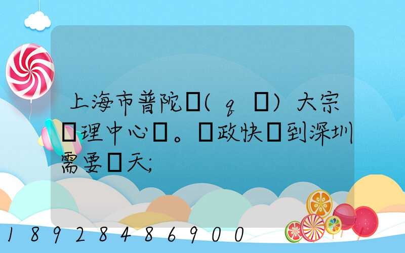 上海市普陀區(qū)大宗處理中心。郵政快遞到深圳需要幾天